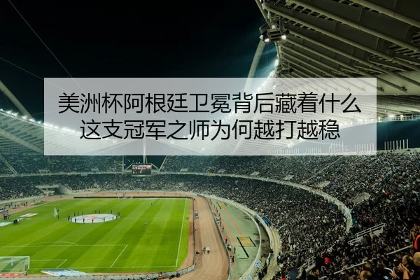 美洲杯阿根廷卫冕背后藏着什么 这支冠军之师为何越打越稳
